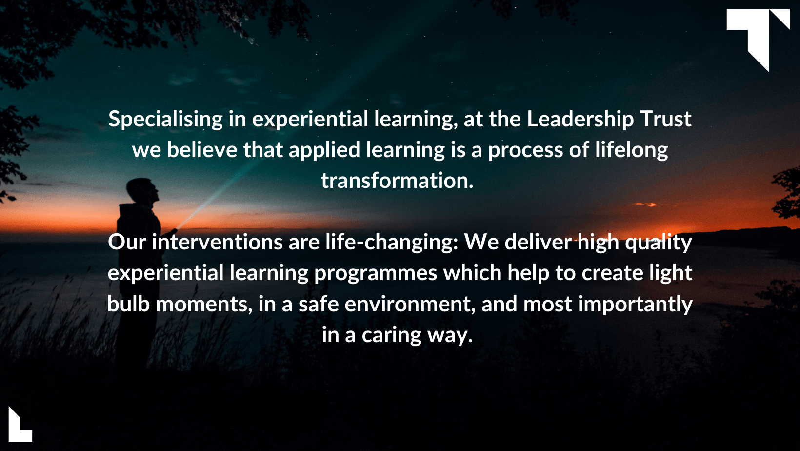 Applied Learning blog image (quotee): Specialising in experiential learning, at the Leadership Trust we believe that applied learning is a process of lifelong transformation. Our interventions are life-changing: We deliver high-quality experiential learning programmes which help to create light bulb moments, in a safe environment, and most importantly in a caring way.